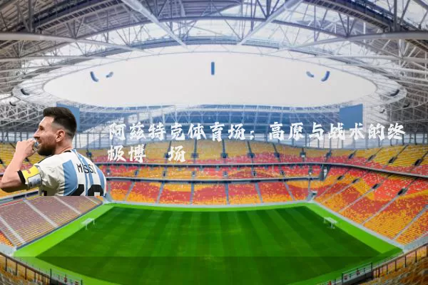 阿兹特克体育场：高原与战术的终极博弈场