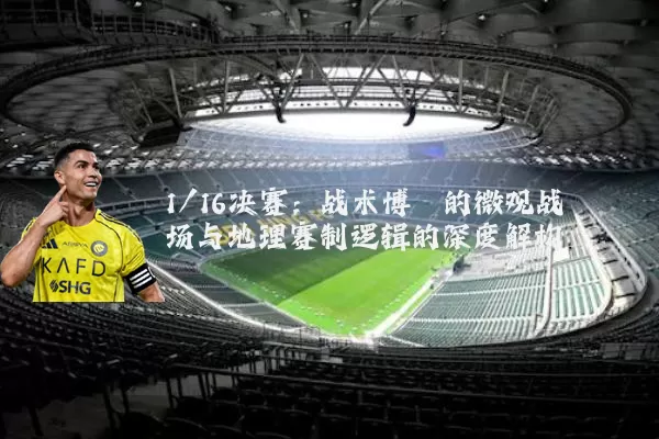 1/16决赛：战术博弈的微观战场与地理赛制逻辑的深度解构