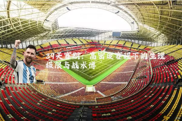 39天赛期：高密度赛程下的生理极限与战术博弈