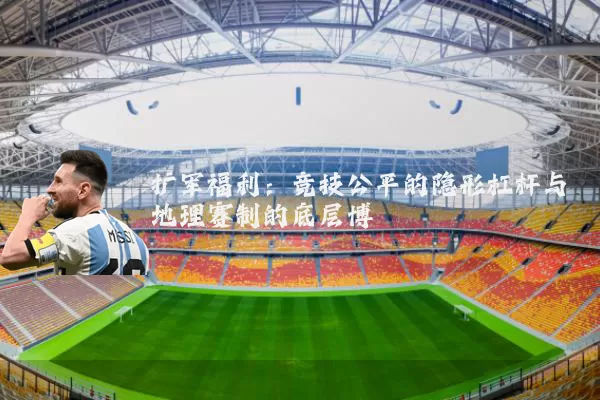 扩军福利：竞技公平的隐形杠杆与地理赛制的底层博弈