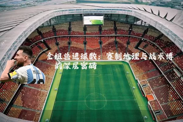 全组总进球数：赛制地理与战术博弈的深层密码