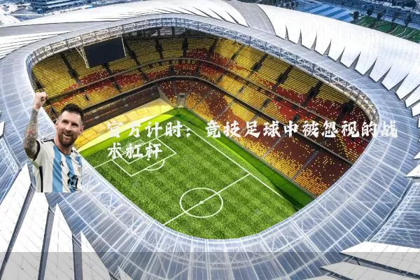 官方计时:竞技足球中被忽视的战术杠杆