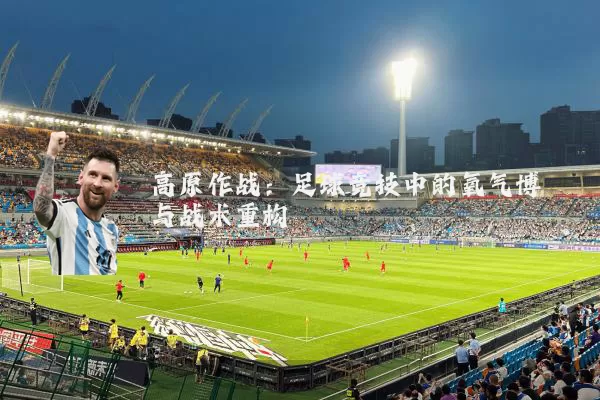 高原作战：足球竞技中的氧气博弈与战术重构