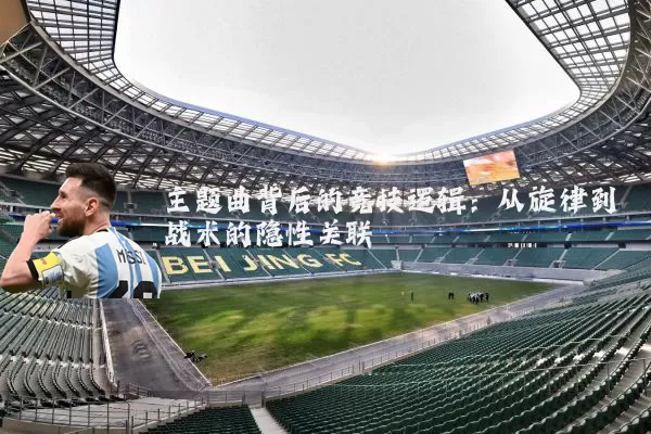 主题曲背后的竞技逻辑:从旋律到战术的隐性关联