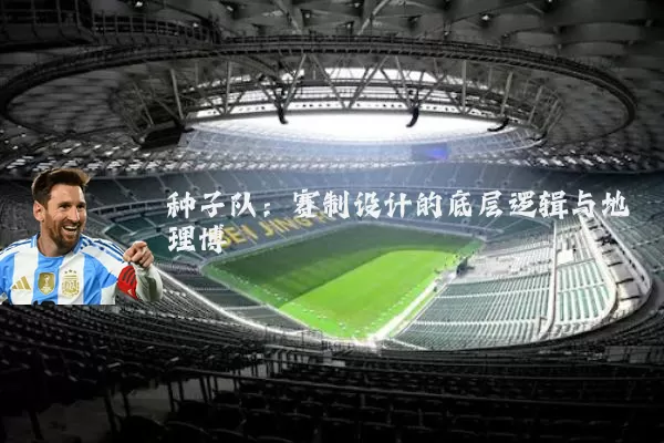 种子队:赛制设计的底层逻辑与地理博弈